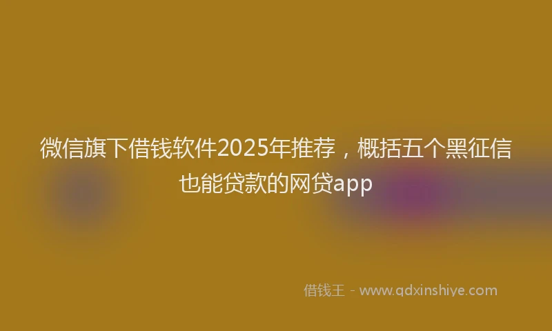 微信旗下借钱软件2025年推荐，概括五个黑征信也能贷款的网贷app