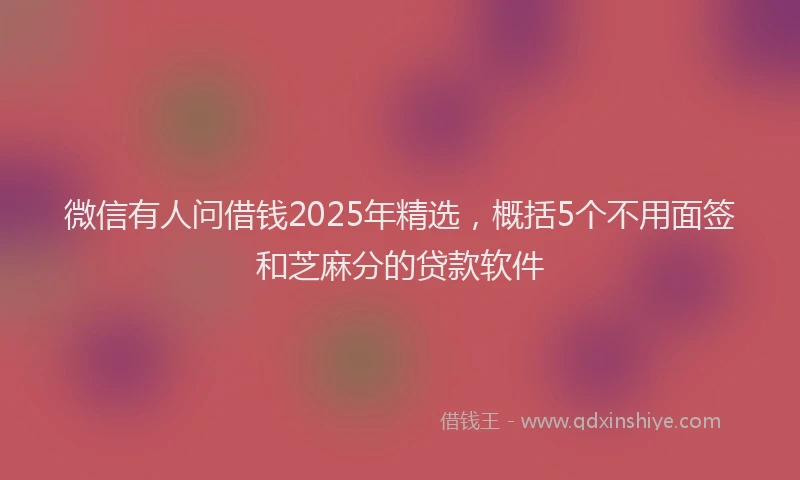 微信有人问借钱2025年精选，概括5个不用面签和芝麻分的贷款软件