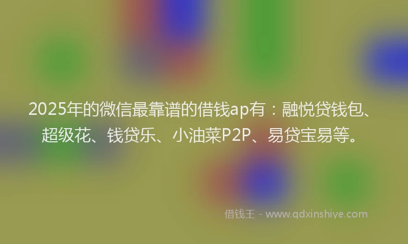 2025年的微信最靠谱的借钱ap有：融悦贷钱包、超级花、钱贷乐、小油菜P2P、易贷宝易等。