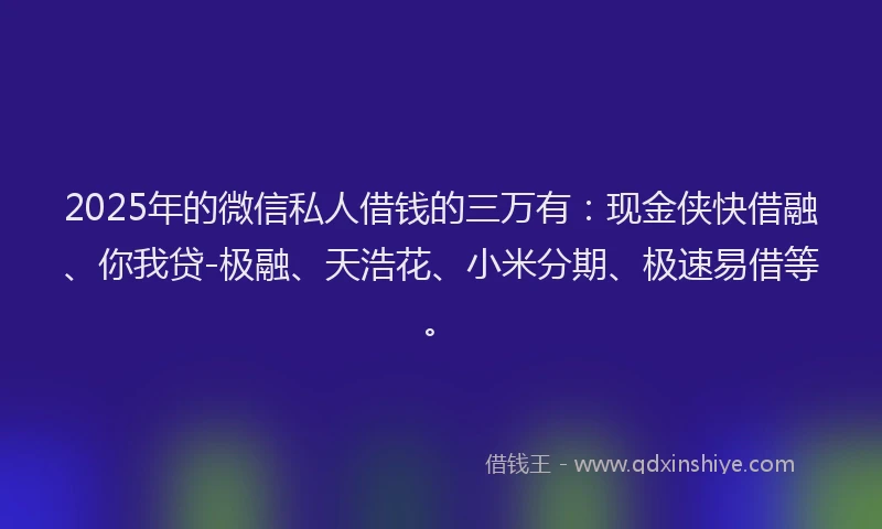2025年的微信私人借钱的三万有：现金侠快借融、你我贷-极融、天浩花、小米分期、极速易借等。