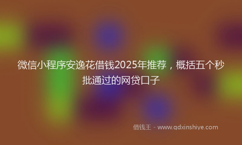微信小程序安逸花借钱2025年推荐，概括五个秒批通过的网贷口子