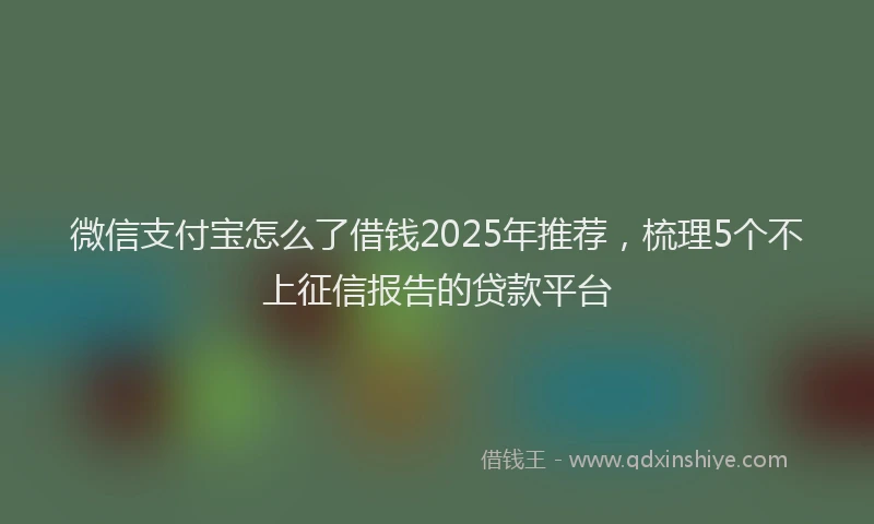 微信支付宝怎么了借钱2025年推荐，梳理5个不上征信报告的贷款平台