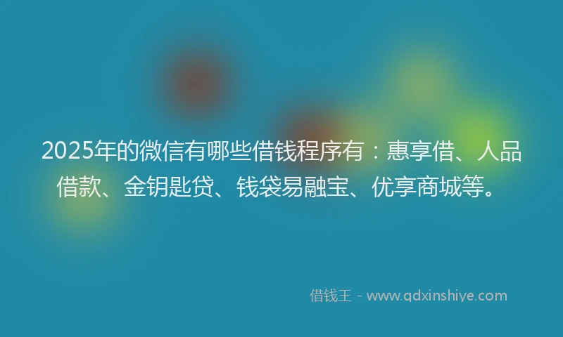 2025年的微信有哪些借钱程序有：惠享借、人品借款、金钥匙贷、钱袋易融宝、优享商城等。