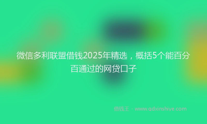 微信多利联盟借钱2025年精选，概括5个能百分百通过的网贷口子