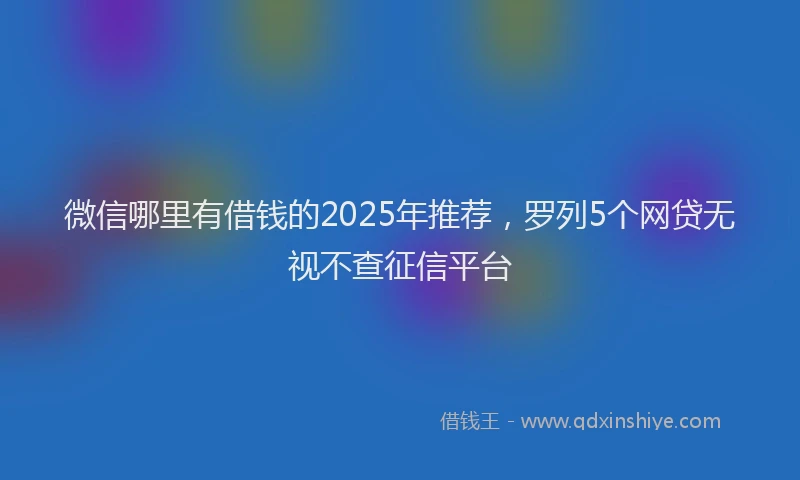 微信哪里有借钱的2025年推荐，罗列5个网贷无视不查征信平台