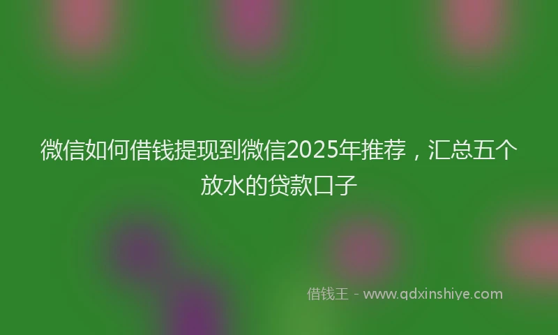 微信如何借钱提现到微信2025年推荐，汇总五个放水的贷款口子