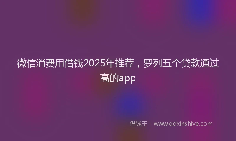 微信消费用借钱2025年推荐，罗列五个贷款通过高的app