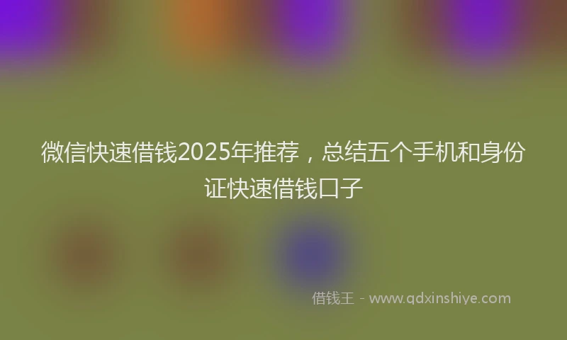 微信快速借钱2025年推荐，总结五个手机和身份证快速借钱口子