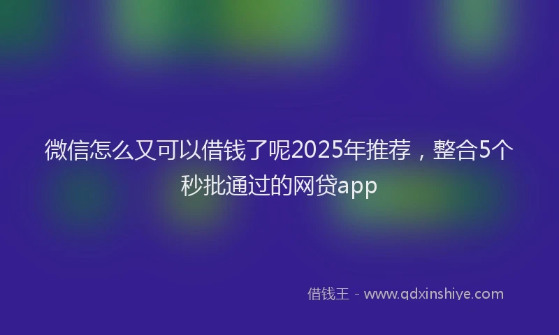 微信怎么又可以借钱了呢2025年推荐，整合5个秒批通过的网贷app