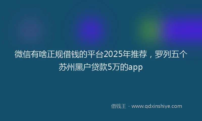 微信有啥正规借钱的平台2025年推荐，罗列五个苏州黑户贷款5万的app