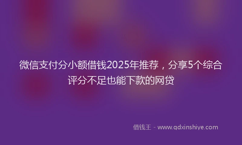 微信支付分小额借钱2025年推荐，分享5个综合评分不足也能下款的网贷