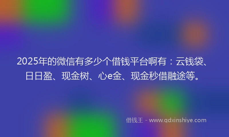 2025年的微信有多少个借钱平台啊有：云钱袋、日日盈、现金树、心e金、现金秒借融途等。