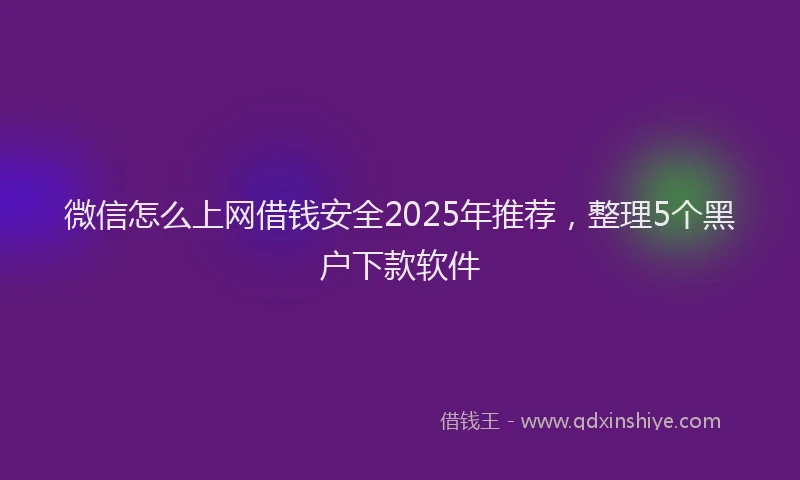 微信怎么上网借钱安全2025年推荐，整理5个黑户下款软件