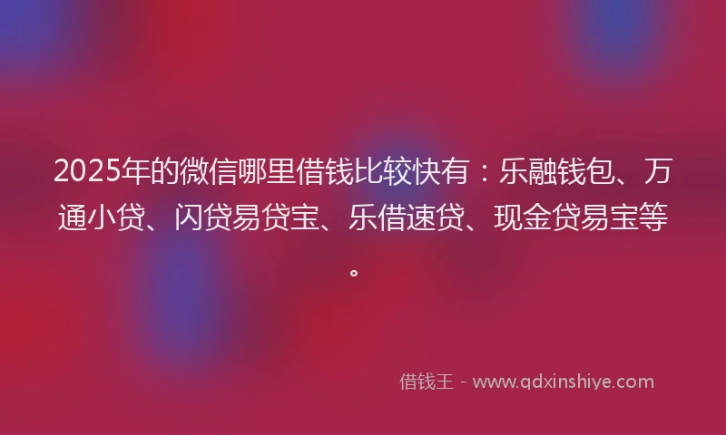 2025年的微信哪里借钱比较快有：乐融钱包、万通小贷、闪贷易贷宝、乐借速贷、现金贷易宝等。