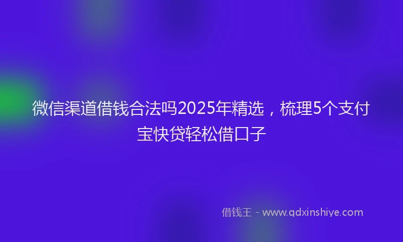 微信渠道借钱合法吗2025年精选，梳理5个支付宝快贷轻松借口子