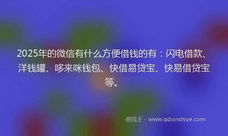 2025年的微信有什么方便借钱的有：闪电借款、洋钱罐、哆来咪钱包、快借易贷宝、快易借贷宝等。
