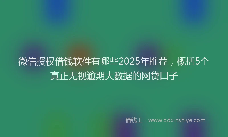 微信授权借钱软件有哪些2025年推荐，概括5个真正无视逾期大数据的网贷口子