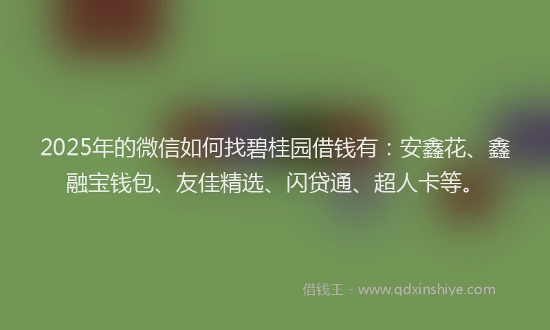 2025年的微信如何找碧桂园借钱有：安鑫花、鑫融宝钱包、友佳精选、闪贷通、超人卡等。