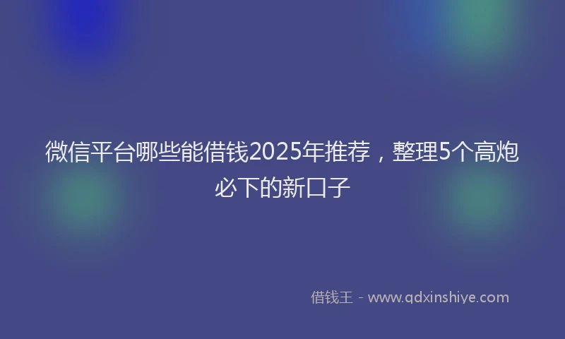 微信平台哪些能借钱2025年推荐，整理5个高炮必下的新口子