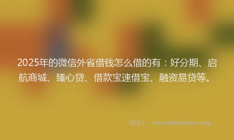 2025年的微信外省借钱怎么借的有：好分期、启航商城、臻心贷、借款宝速借宝、融资易贷等。