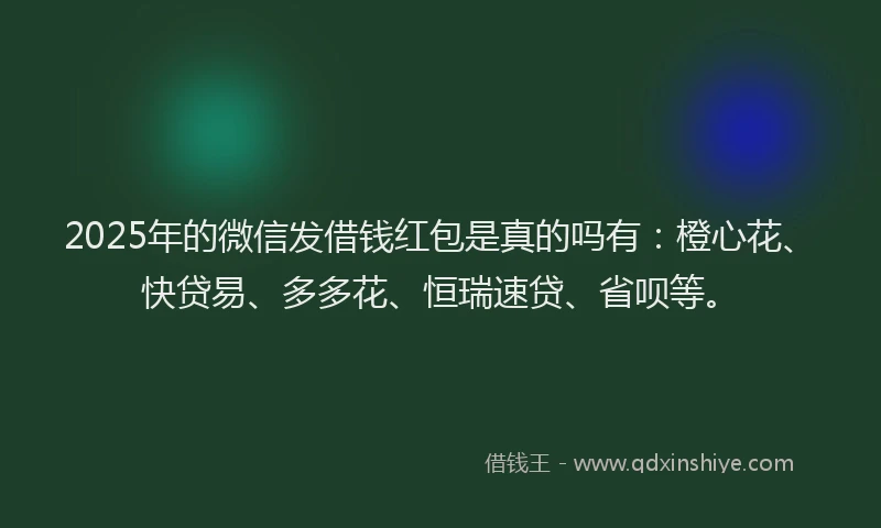 2025年的微信发借钱红包是真的吗有：橙心花、快贷易、多多花、恒瑞速贷、省呗等。