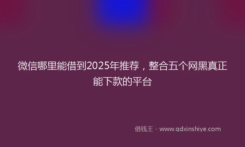 微信哪里能借到2025年推荐，整合五个网黑真正能下款的平台