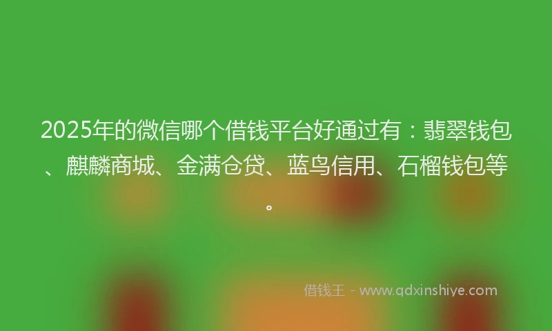 2025年的微信哪个借钱平台好通过有：翡翠钱包、麒麟商城、金满仓贷、蓝鸟信用、石榴钱包等。