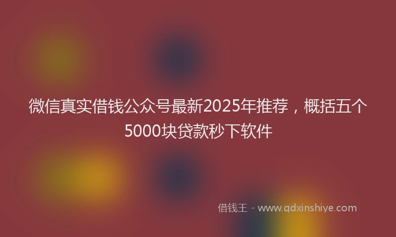 微信真实借钱公众号最新2025年推荐，概括五个5000块贷款秒下软件