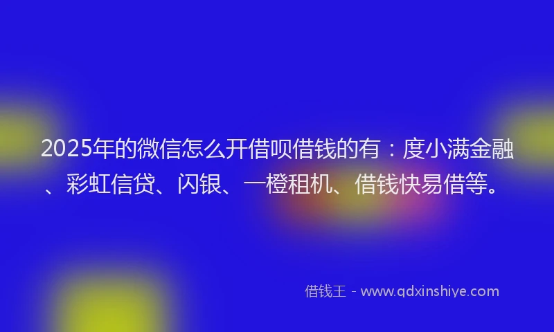 2025年的微信怎么开借呗借钱的有：度小满金融、彩虹信贷、闪银、一橙租机、借钱快易借等。