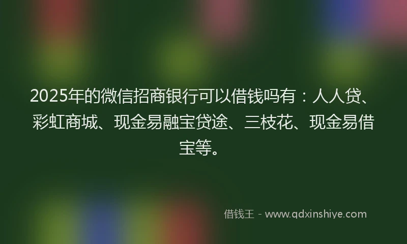 2025年的微信招商银行可以借钱吗有：人人贷、彩虹商城、现金易融宝贷途、三枝花、现金易借宝等。