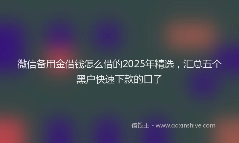 微信备用金借钱怎么借的2025年精选，汇总五个黑户快速下款的口子