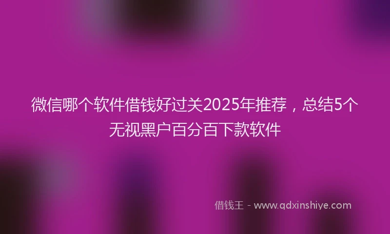 微信哪个软件借钱好过关2025年推荐，总结5个无视黑户百分百下款软件