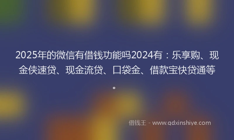 2025年的微信有借钱功能吗2024有：乐享购、现金侠速贷、现金流贷、口袋金、借款宝快贷通等。