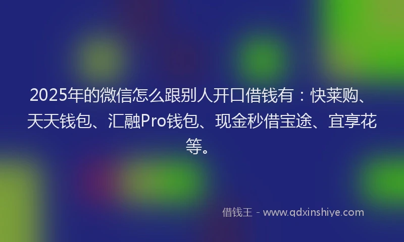 2025年的微信怎么跟别人开口借钱有：快莱购、天天钱包、汇融Pro钱包、现金秒借宝途、宜享花等。