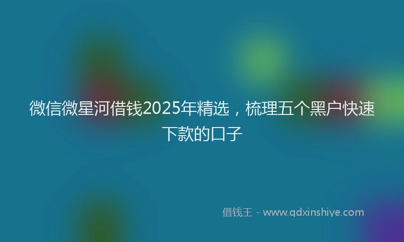 微信微星河借钱2025年精选，梳理五个黑户快速下款的口子