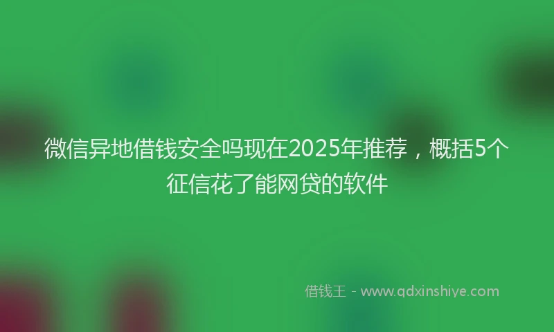 微信异地借钱安全吗现在2025年推荐，概括5个征信花了能网贷的软件