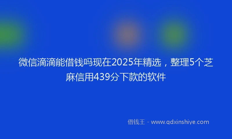 微信滴滴能借钱吗现在2025年精选，整理5个芝麻信用439分下款的软件
