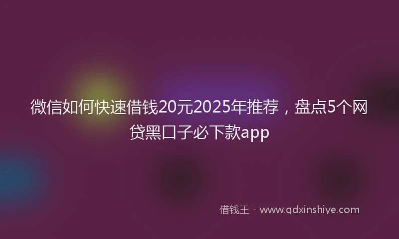 微信如何快速借钱20元2025年推荐，盘点5个网贷黑口子必下款app