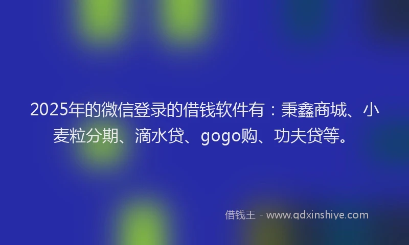 2025年的微信登录的借钱软件有：秉鑫商城、小麦粒分期、滴水贷、gogo购、功夫贷等。