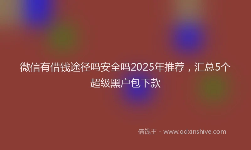 微信有借钱途径吗安全吗2025年推荐，汇总5个超级黑户包下款