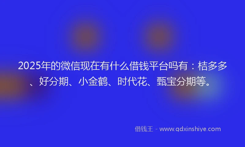 2025年的微信现在有什么借钱平台吗有：桔多多、好分期、小金鹤、时代花、甄宝分期等。