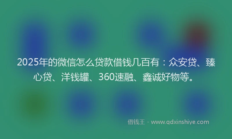 2025年的微信怎么贷款借钱几百有：众安贷、臻心贷、洋钱罐、360速融、鑫诚好物等。