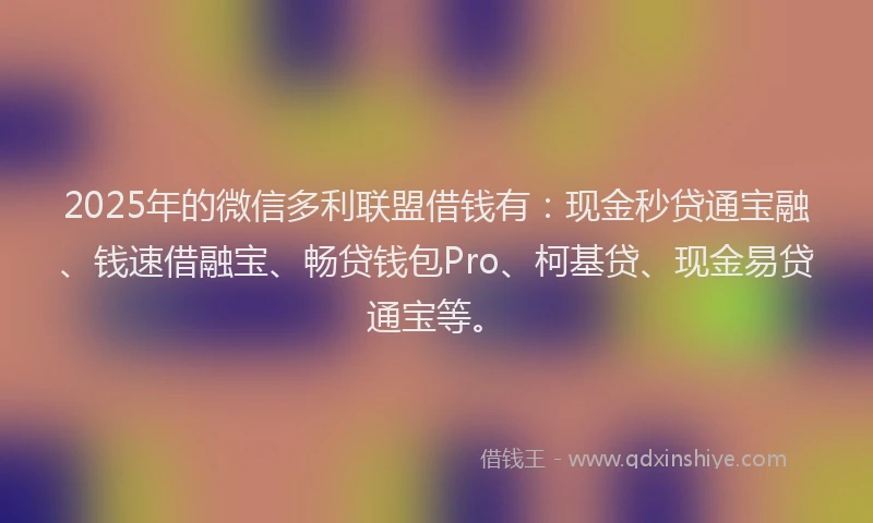 2025年的微信多利联盟借钱有：现金秒贷通宝融、钱速借融宝、畅贷钱包Pro、柯基贷、现金易贷通宝等。
