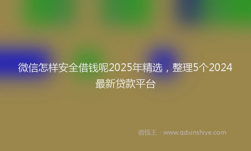 微信怎样安全借钱呢2025年精选，整理5个2024最新贷款平台