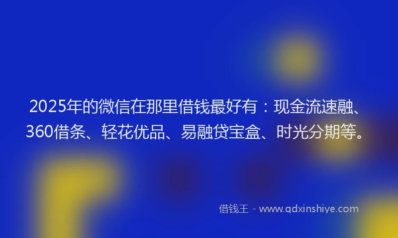 2025年的微信在那里借钱最好有：现金流速融、360借条、轻花优品、易融贷宝盒、时光分期等。