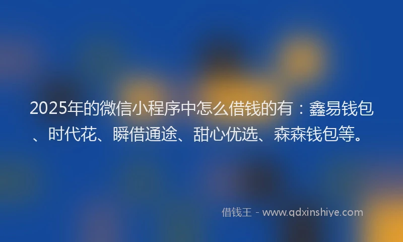 2025年的微信小程序中怎么借钱的有：鑫易钱包、时代花、瞬借通途、甜心优选、森森钱包等。