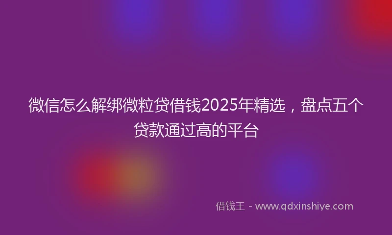 微信怎么解绑微粒贷借钱2025年精选，盘点五个贷款通过高的平台