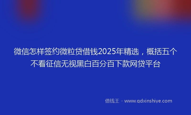 微信怎样签约微粒贷借钱2025年精选，概括五个不看征信无视黑白百分百下款网贷平台