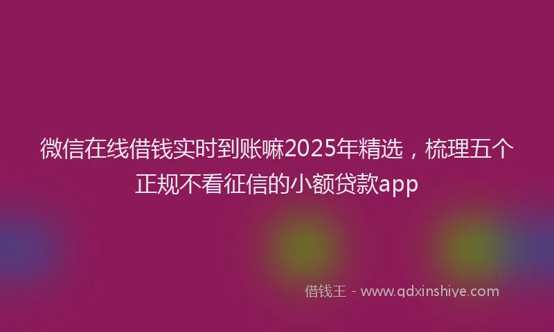 微信在线借钱实时到账嘛2025年精选，梳理五个正规不看征信的小额贷款app