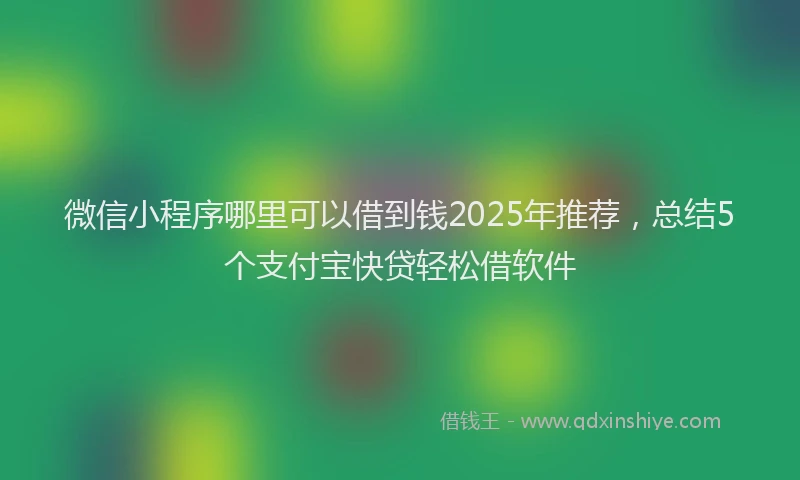 微信小程序哪里可以借到钱2025年推荐，总结5个支付宝快贷轻松借软件